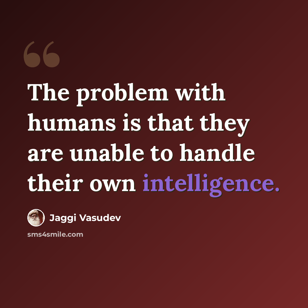“The problem with humans is that they are unable to handle their own intelligence.” quote by Jaggi Vasudev