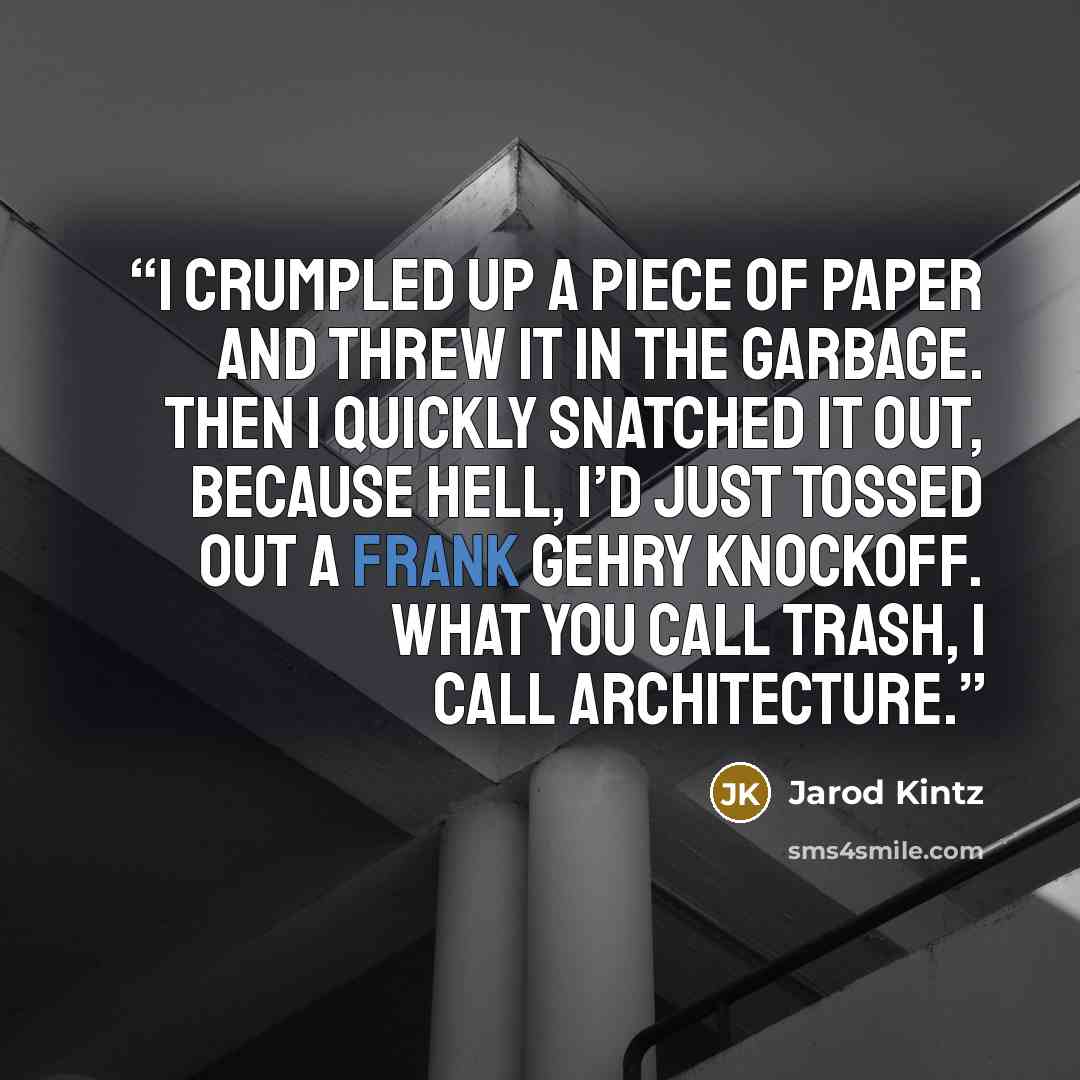 “I crumpled up a piece of paper and threw it in the garbage. Then I quickly snatched it out, because hell, I’d just tossed out a Frank Gehry knockoff. What you call trash, I call architecture.” quote by Jarod Kintz