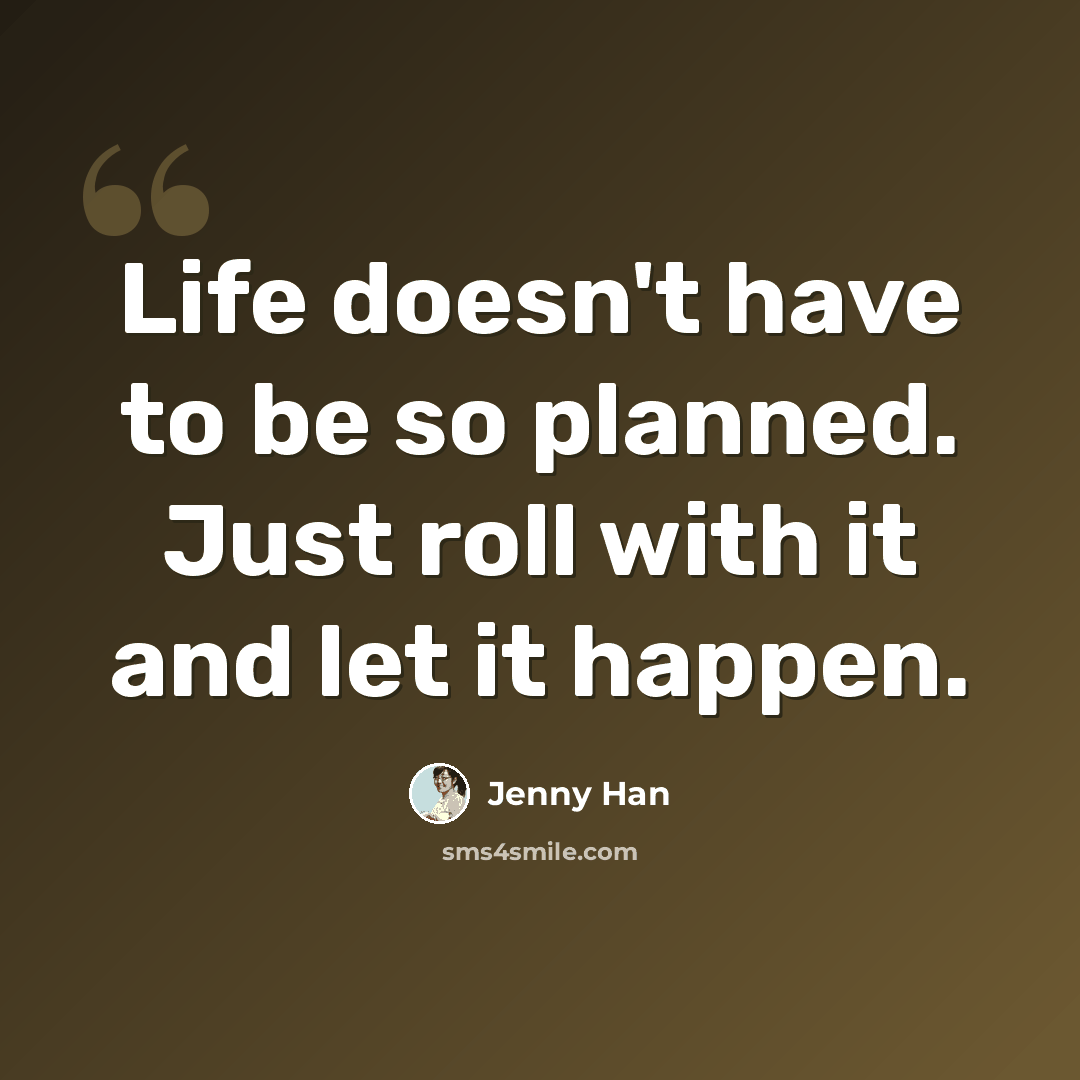 “Life doesn't have to be so planned. Just roll with it and let it happen.” quote by Jenny Han