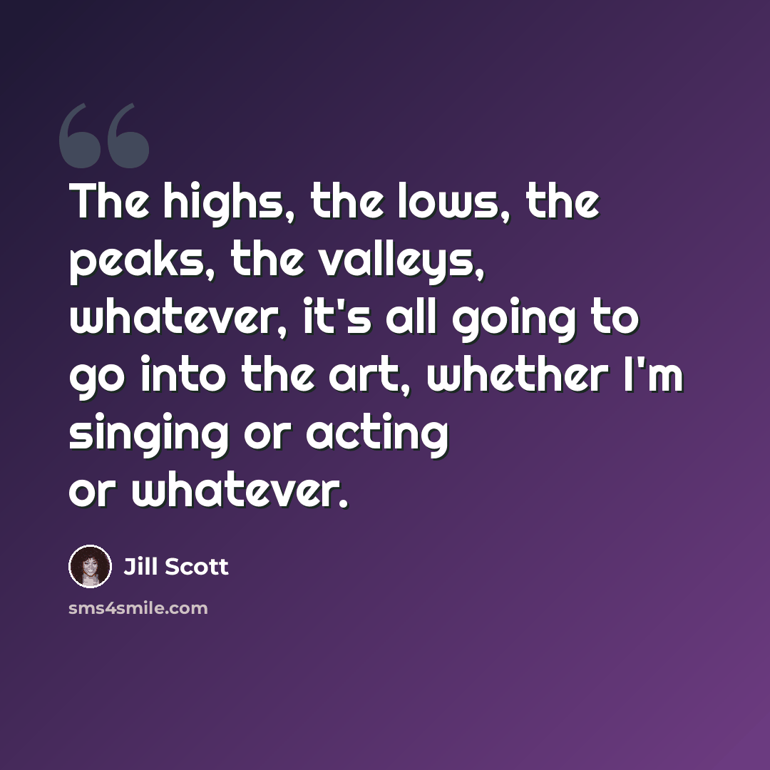 “The highs, the lows, the peaks, the valleys, whatever, it's all going to go into the art, whether I'm singing or acting or whatever.” quote by Jill Scott