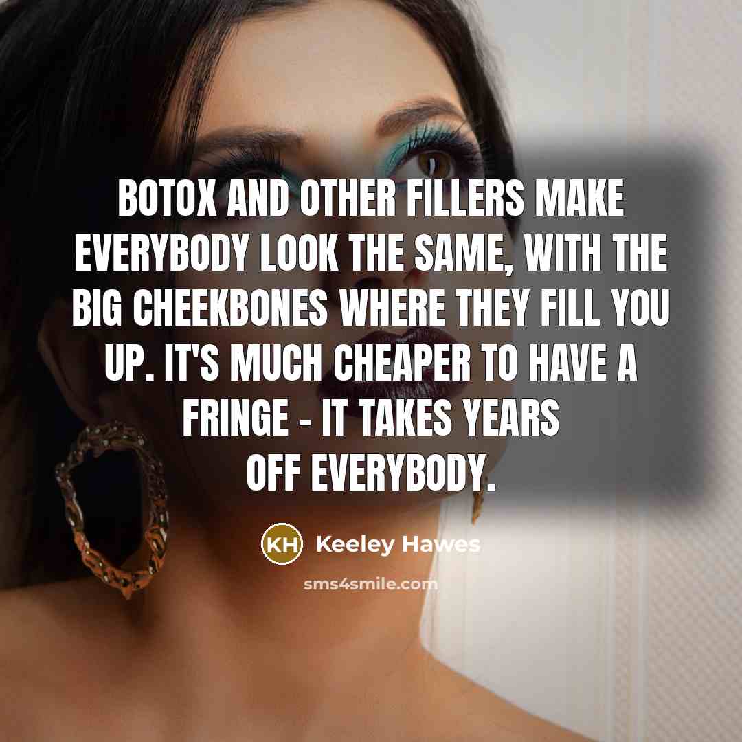“Botox and other fillers make everybody look the same, with the big cheekbones where they fill you up. It's much cheaper to have a fringe - it takes years off everybody.” quote by Keeley Hawes