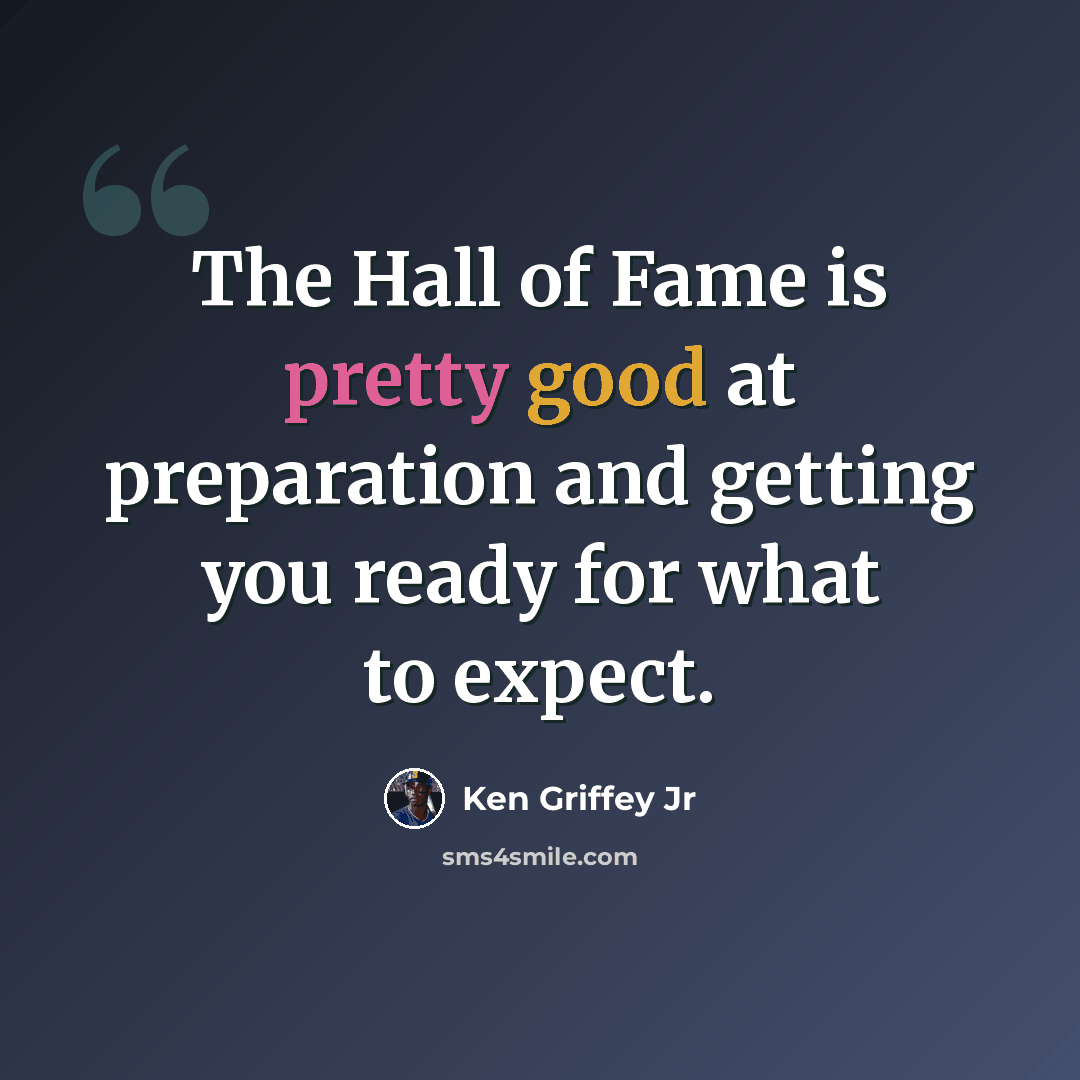 “The Hall of Fame is pretty good at preparation and getting you ready for what to expect.” quote by Ken Griffey Jr