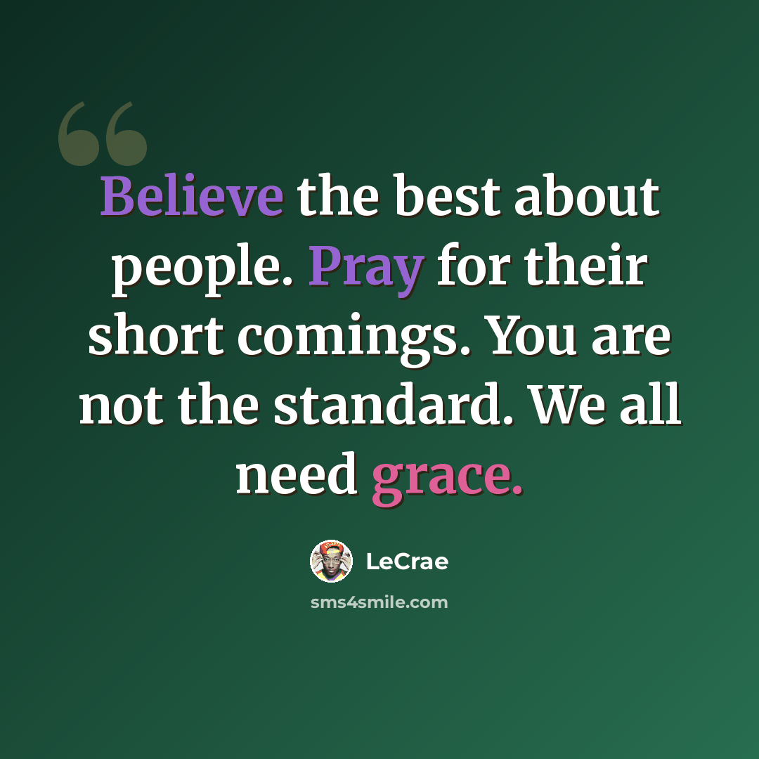 “Believe the best about people. Pray for their short comings. You are not the standard. We all need grace.” quote by LeCrae