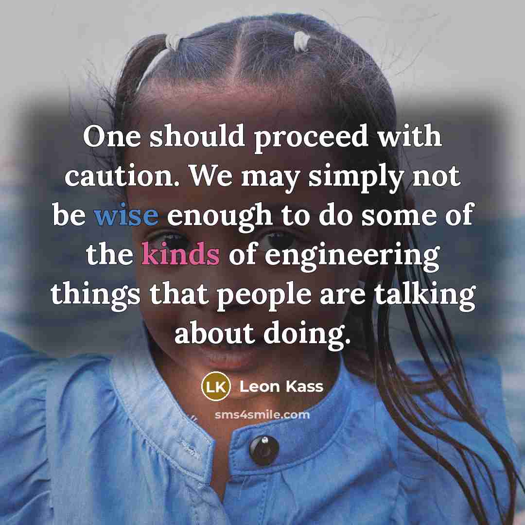 “One should proceed with caution. We may simply not be wise enough to do some of the kinds of engineering things that people are talking about doing.” quote by Leon Kass