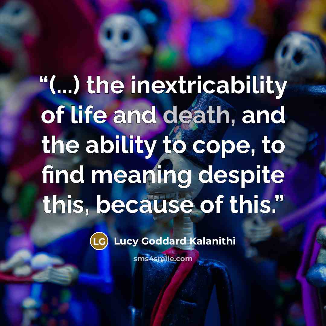 “(...) the inextricability of life and death, and the ability to cope, to find meaning despite this, because of this.” quote by Lucy Goddard Kalanithi