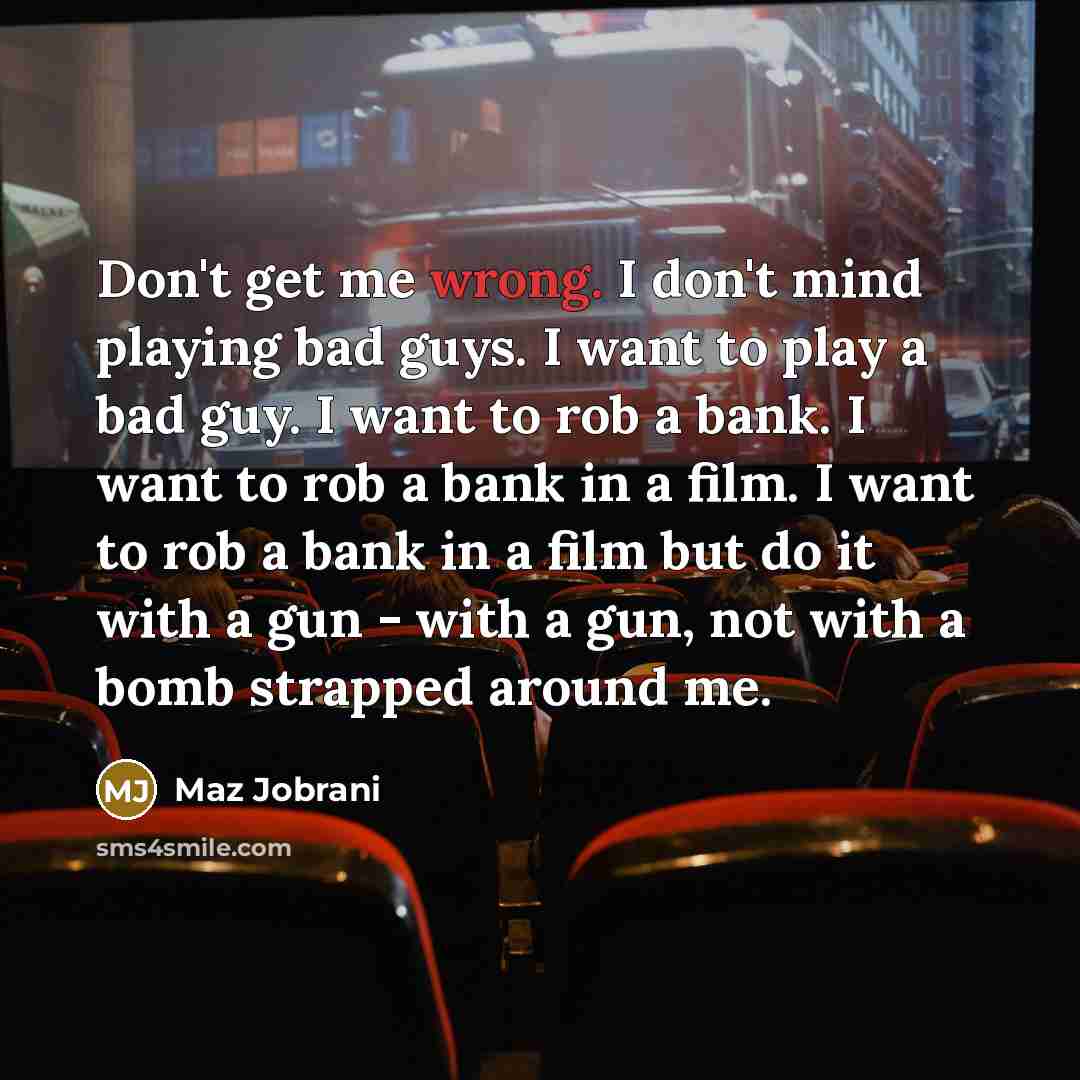 “Don't get me wrong. I don't mind playing bad guys. I want to play a bad guy. I want to rob a bank. I want to rob a bank in a film. I want to rob a bank in a film but do it with a gun - with a gun, not with a bomb strapped around me.” quote by Maz Jobrani