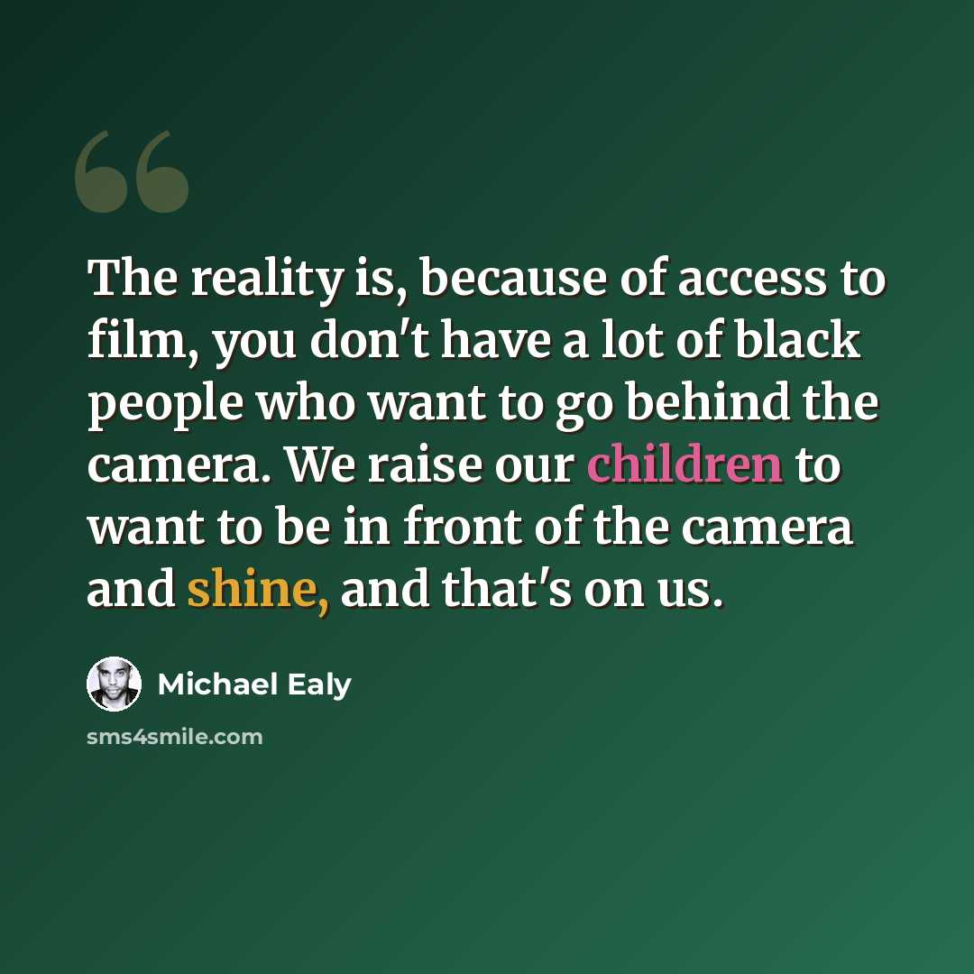 “The reality is, because of access to film, you don't have a lot of black people who want to go behind the camera. We raise our children to want to be in front of the camera and shine, and that's on us.” quote by Michael Ealy