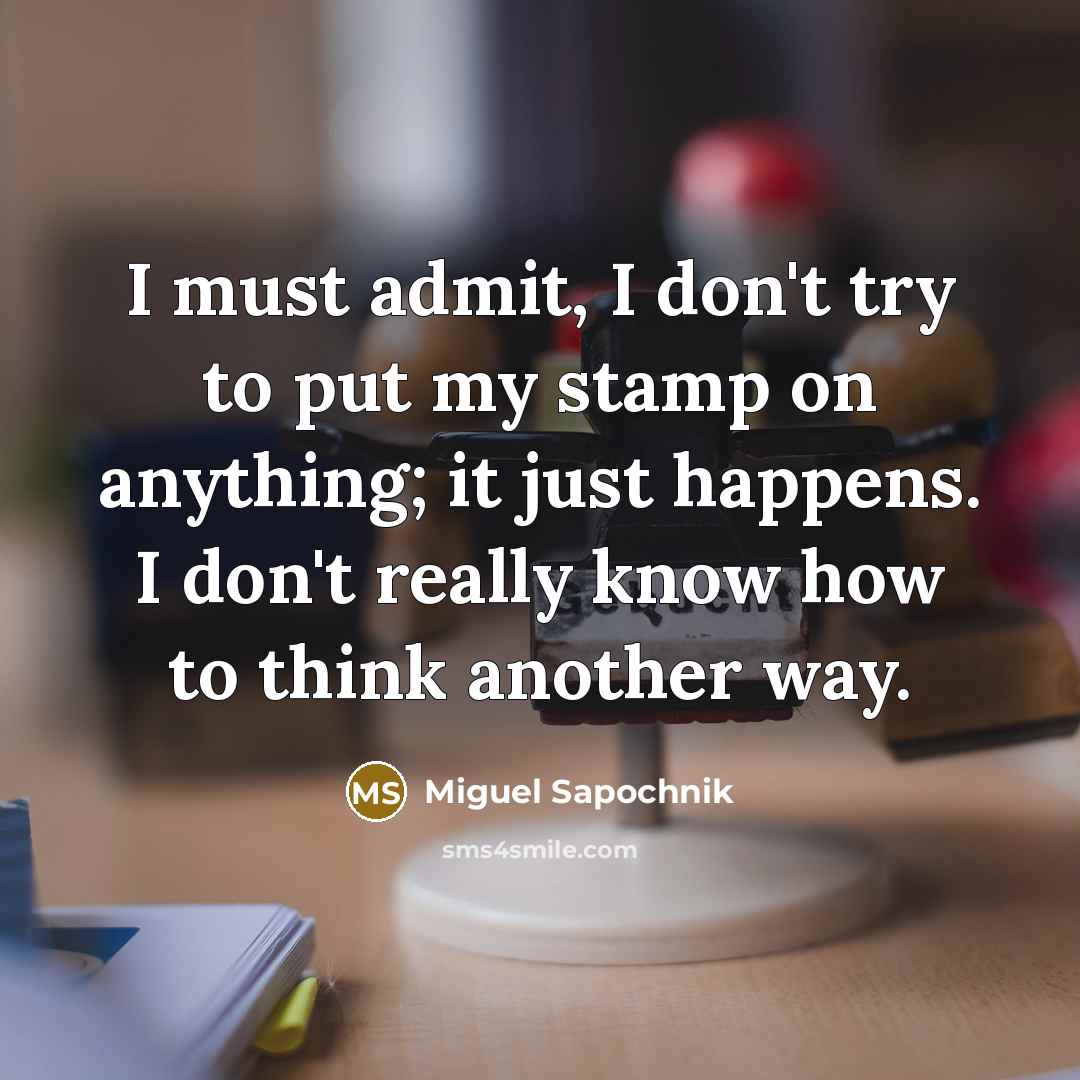 “I must admit, I don't try to put my stamp on anything; it just happens. I don't really know how to think another way.” quote by Miguel Sapochnik