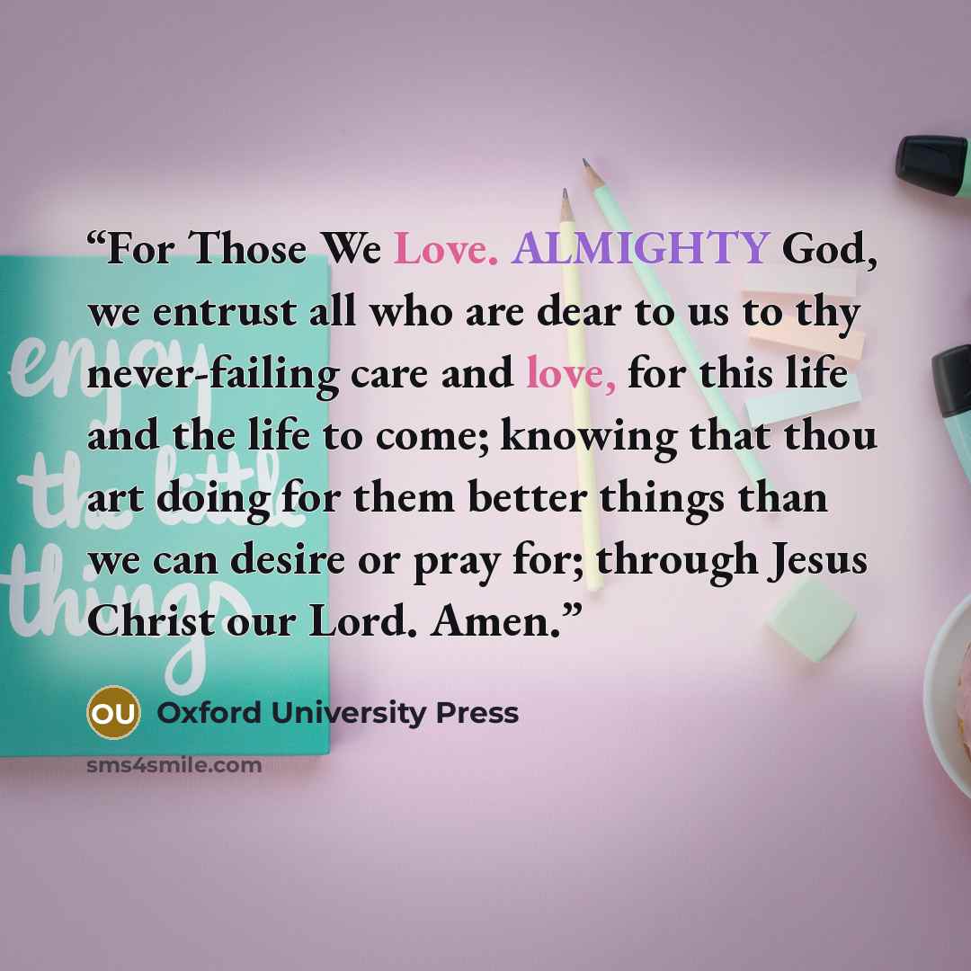 “For Those We Love. ALMIGHTY God, we entrust all who are dear to us to thy never-failing care and love, for this life and the life to come; knowing that thou art doing for them better things than we can desire or pray for; through Jesus Christ our Lord. Amen.” quote by Oxford University Press