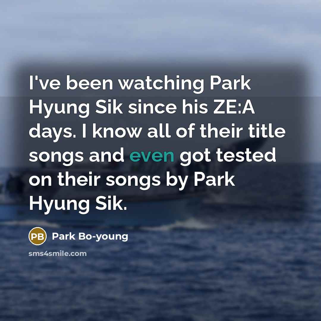 “I've been watching Park Hyung Sik since his ZE:A days. I know all of their title songs and even got tested on their songs by Park Hyung Sik.” quote by Park Bo-young