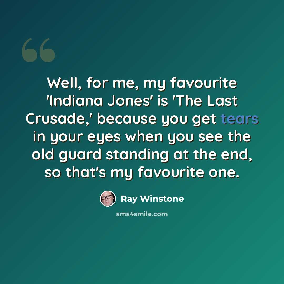 “Well, for me, my favourite 'Indiana Jones' is 'The Last Crusade,' because you get tears in your eyes when you see the old guard standing at the end, so that's my favourite one.” quote by Ray Winstone