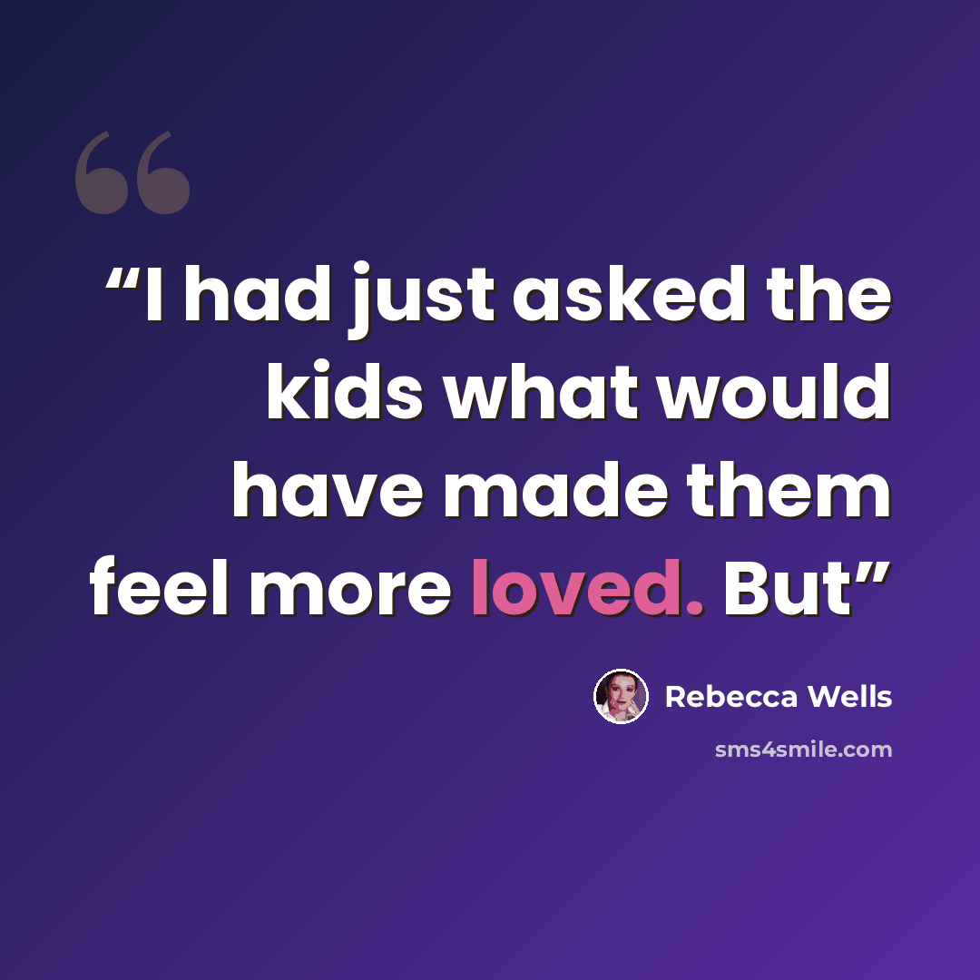 “I had just asked the kids what would have made them feel more loved. But” quote by Rebecca Wells