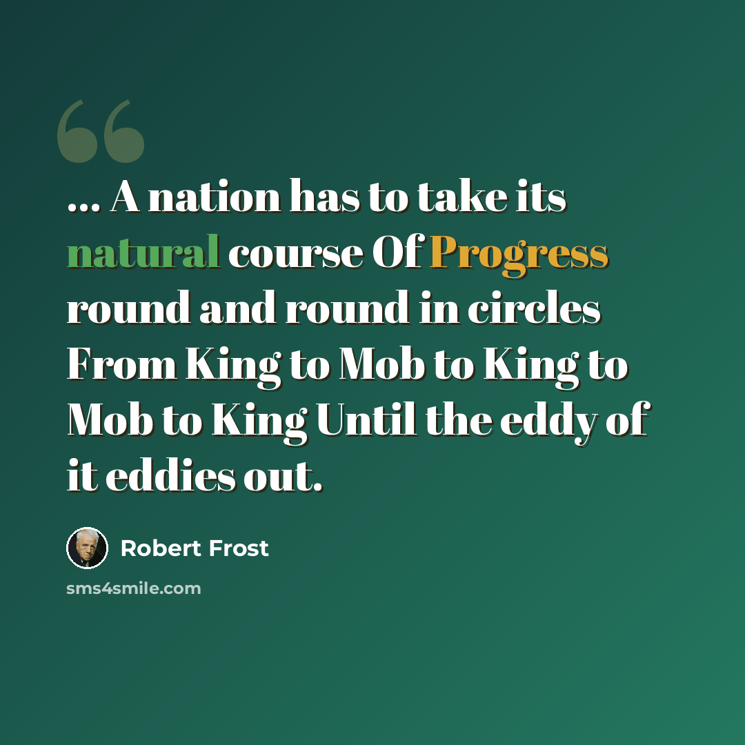 “... A nation has to take its natural course Of Progress round and round in circles From King to Mob to King to Mob to King Until the eddy of it eddies out.” quote by Robert Frost