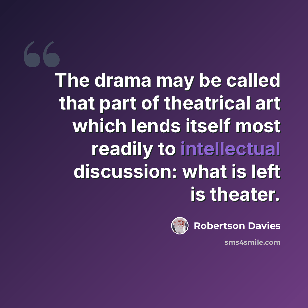 “The drama may be called that part of theatrical art which lends itself most readily to intellectual discussion: what is left is theater.” quote by Robertson Davies