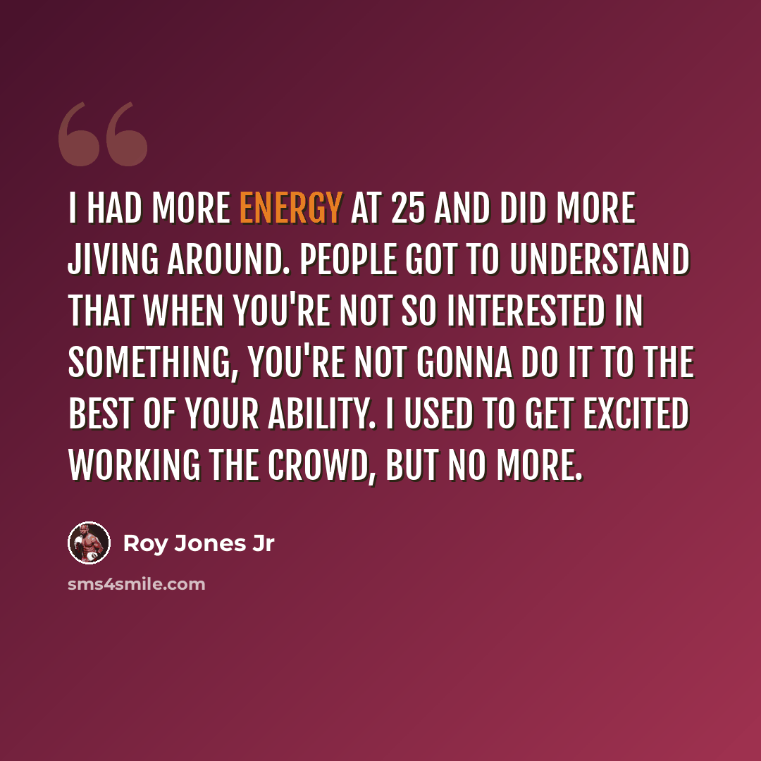 “I had more energy at 25 and did more jiving around. People got to understand that when you're not so interested in something, you're not gonna do it to the best of your ability. I used to get excited working the crowd, but no more.” quote by Roy Jones Jr
