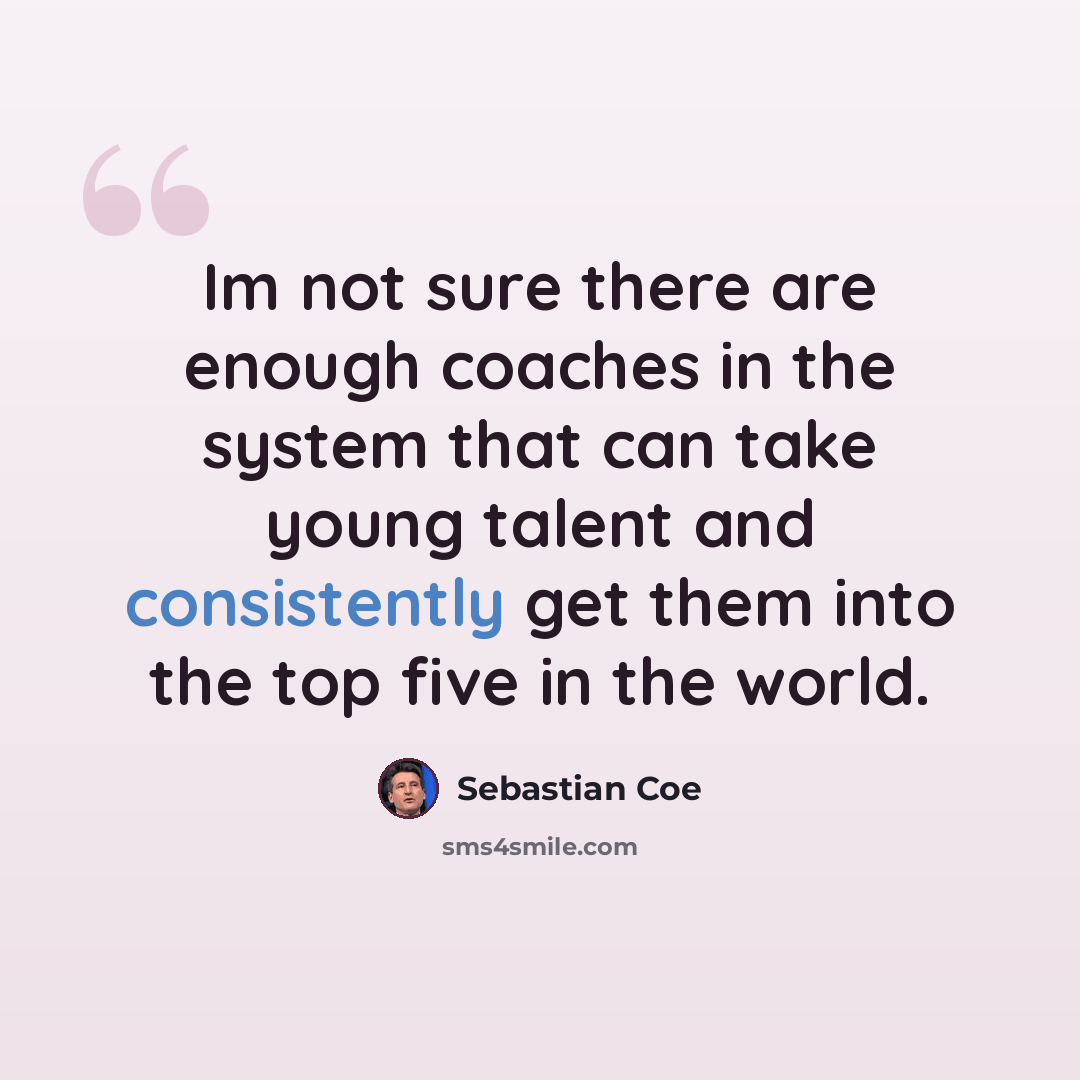 “Im not sure there are enough coaches in the system that can take young talent and consistently get them into the top five in the world.” quote by Sebastian Coe