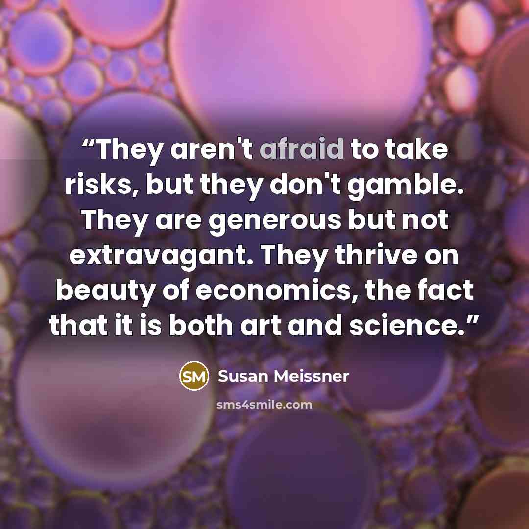 “They aren't afraid to take risks, but they don't gamble. They are generous but not extravagant. They thrive on beauty of economics, the fact that it is both art and science.” quote by Susan Meissner