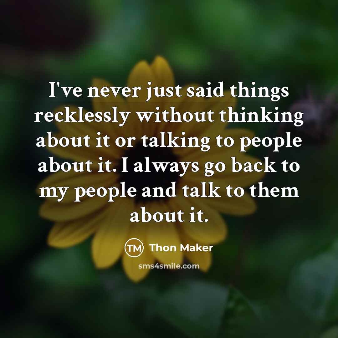 “I've never just said things recklessly without thinking about it or talking to people about it. I always go back to my people and talk to them about it.” quote by Thon Maker