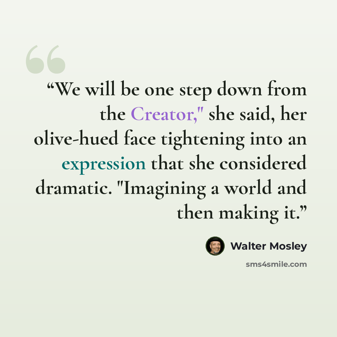 “We will be one step down from the Creator," she said, her olive-hued face tightening into an expression that she considered dramatic. "Imagining a world and then making it.” quote by Walter Mosley