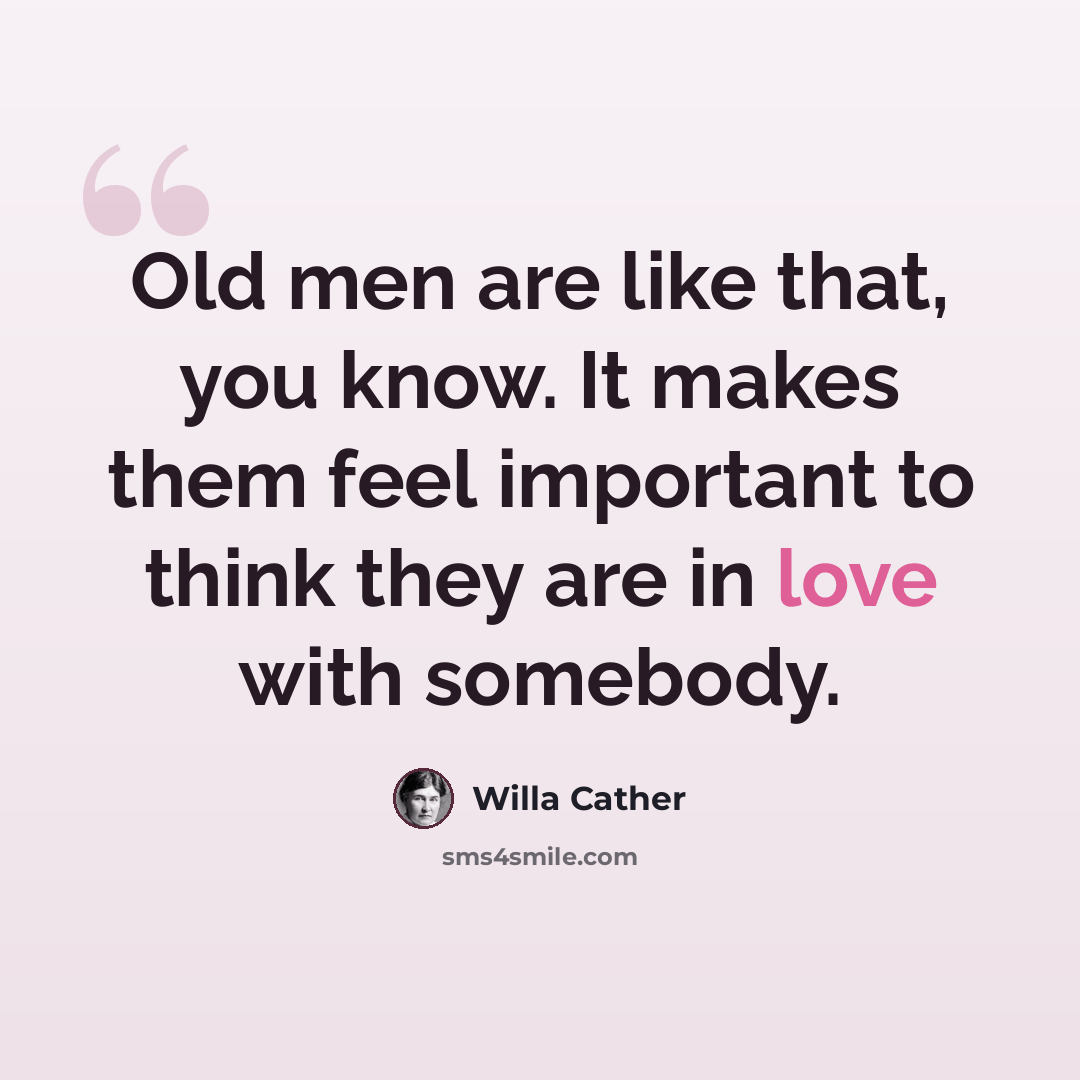 “Old men are like that, you know. It makes them feel important to think they are in love with somebody.” quote by Willa Cather