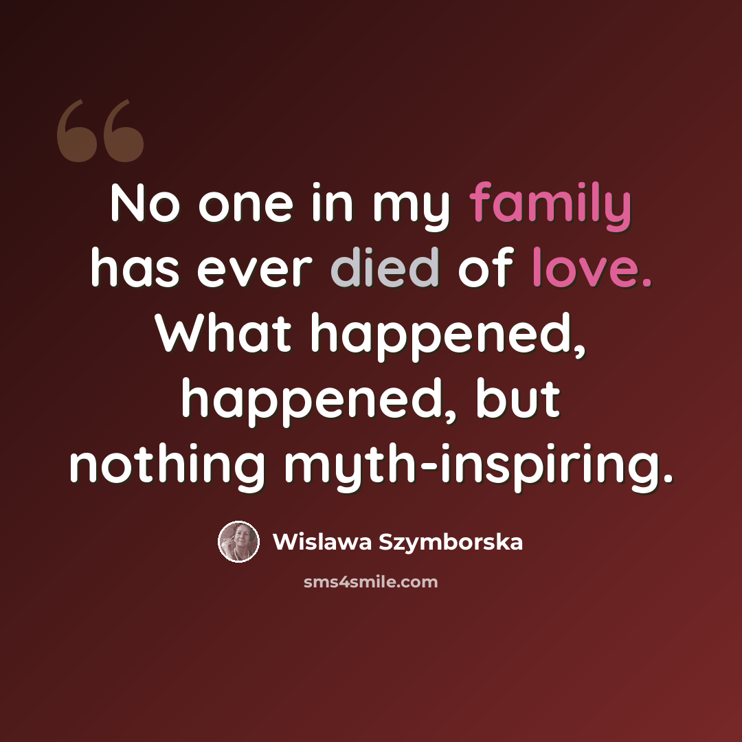 “No one in my family has ever died of love. What happened, happened, but nothing myth-inspiring.” quote by Wislawa Szymborska