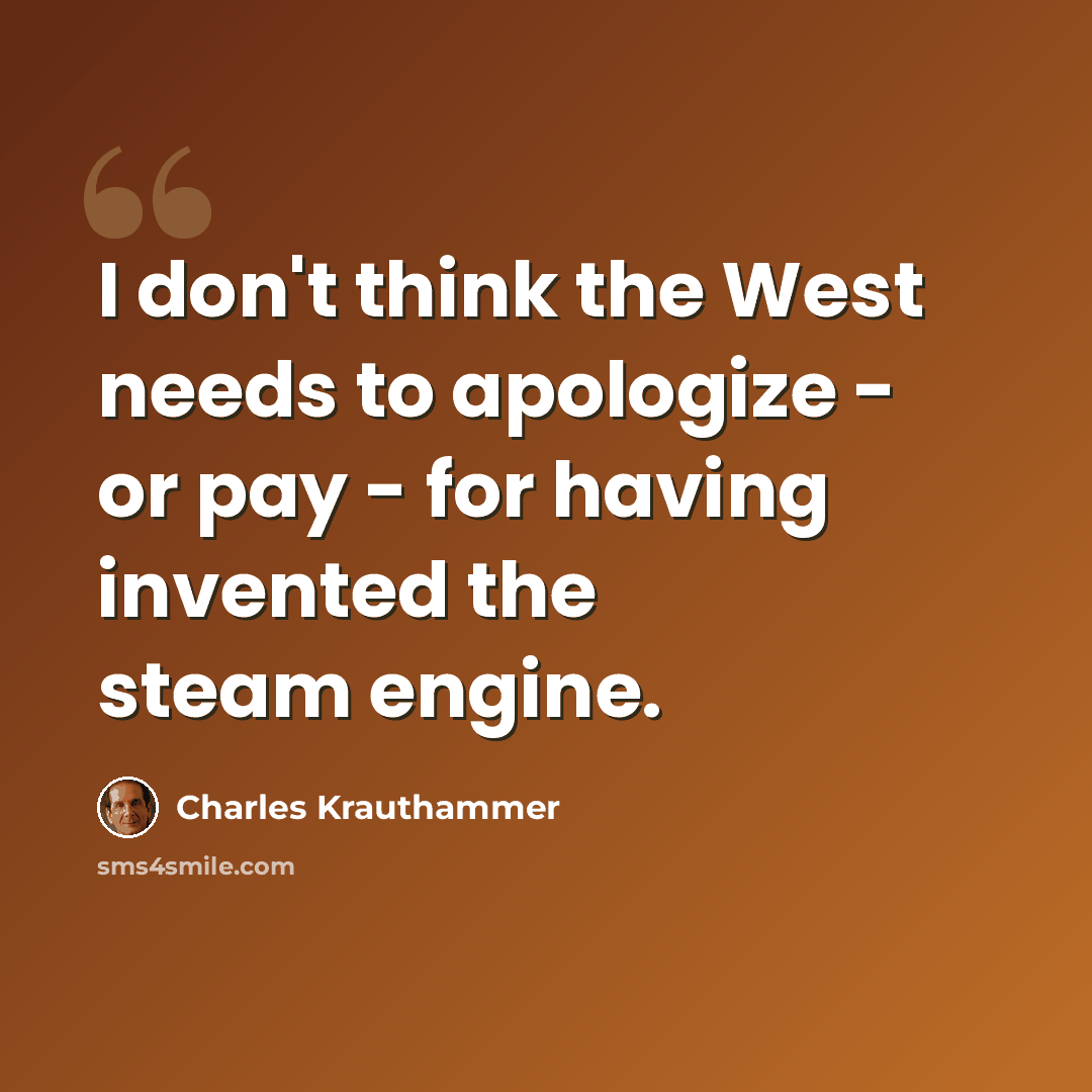 “I don't think the West needs to apologize - or pay - for having invented the steam engine.” quote by Charles Krauthammer