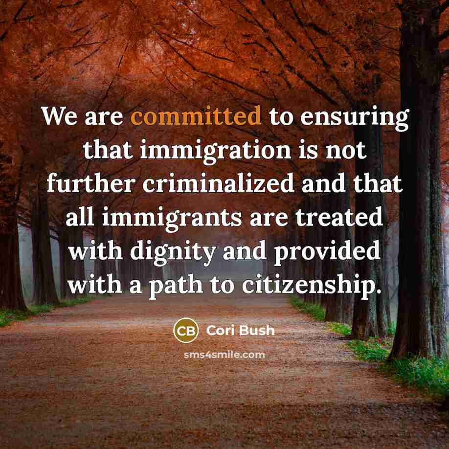 “We are committed to ensuring that immigration is not further criminalized and that all immigrants are treated with dignity and provided with a path to citizenship.” quote by Cori Bush