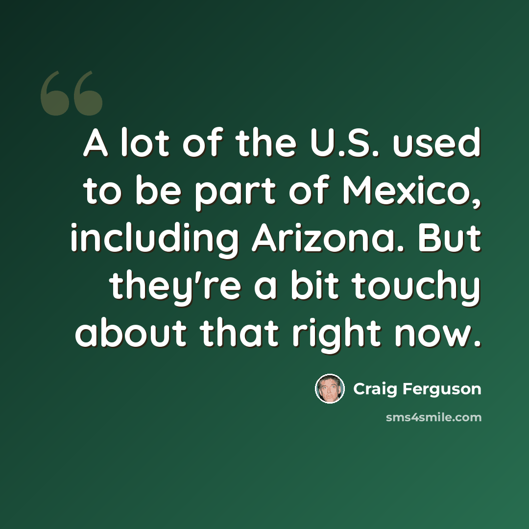 “A lot of the U.S. used to be part of Mexico, including Arizona. But they're a bit touchy about that right now.” quote by Craig Ferguson