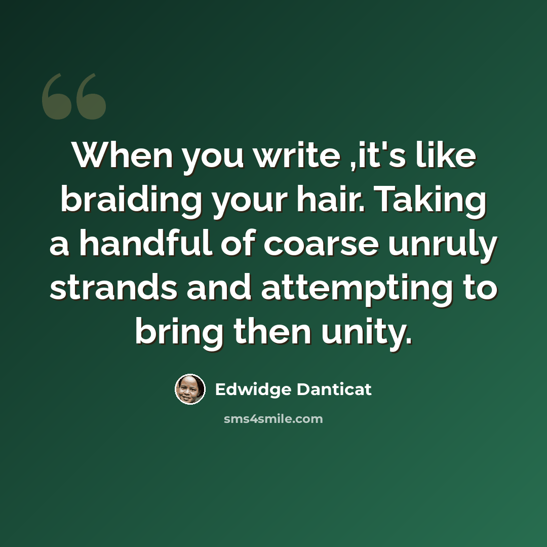 “When you write ,it's like braiding your hair. Taking a handful of coarse unruly strands and attempting to bring then unity.” quote by Edwidge Danticat