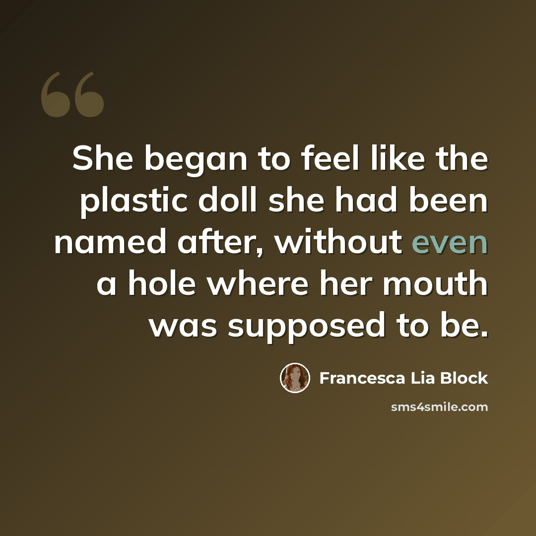 “She began to feel like the plastic doll she had been named after, without even a hole where her mouth was supposed to be.” quote by Francesca Lia Block