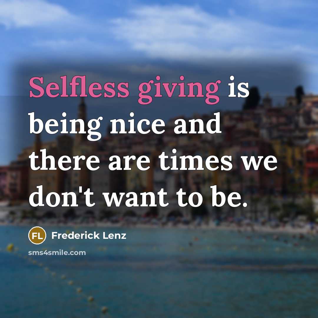 “Selfless giving is being nice and there are times we don't want to be.” quote by Frederick Lenz