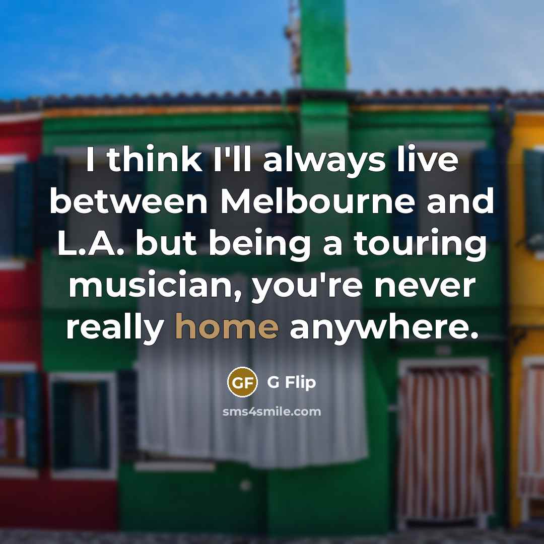 “I think I'll always live between Melbourne and L.A. but being a touring musician, you're never really home anywhere.” quote by G Flip
