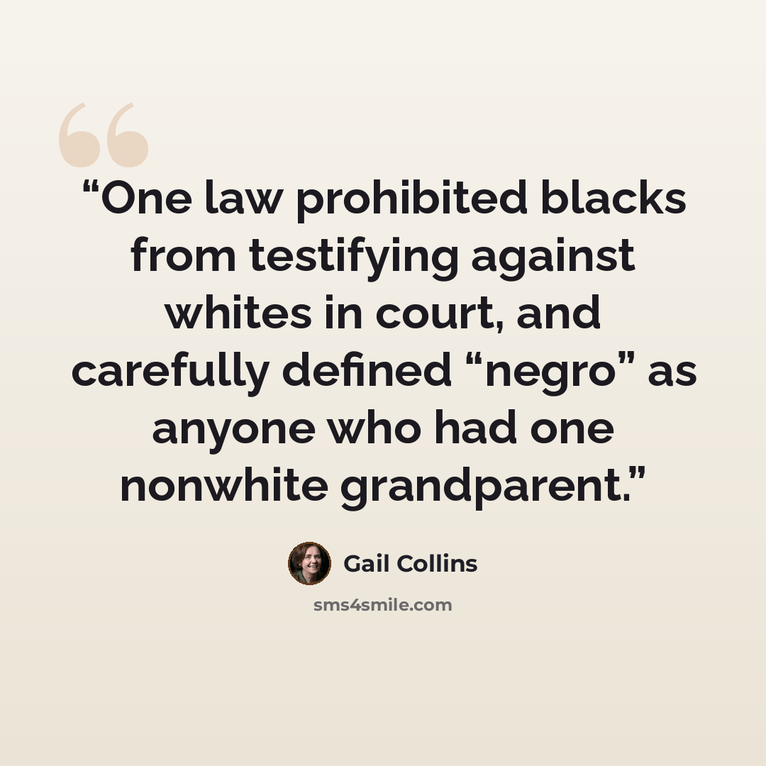 “One law prohibited blacks from testifying against whites in court, and carefully defined “negro” as anyone who had one nonwhite grandparent.” quote by Gail Collins
