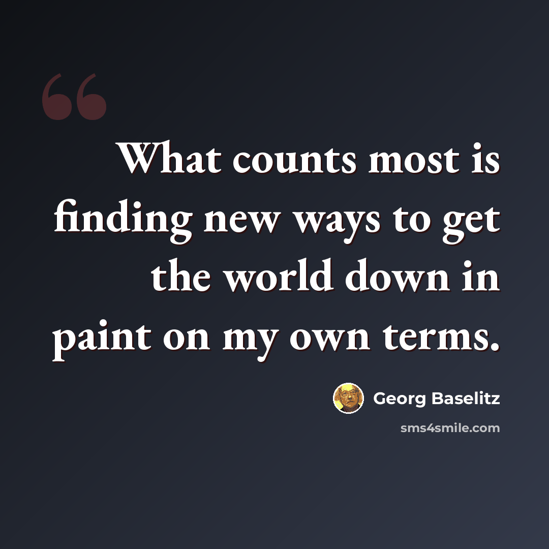 “What counts most is finding new ways to get the world down in paint on my own terms.” quote by Georg Baselitz