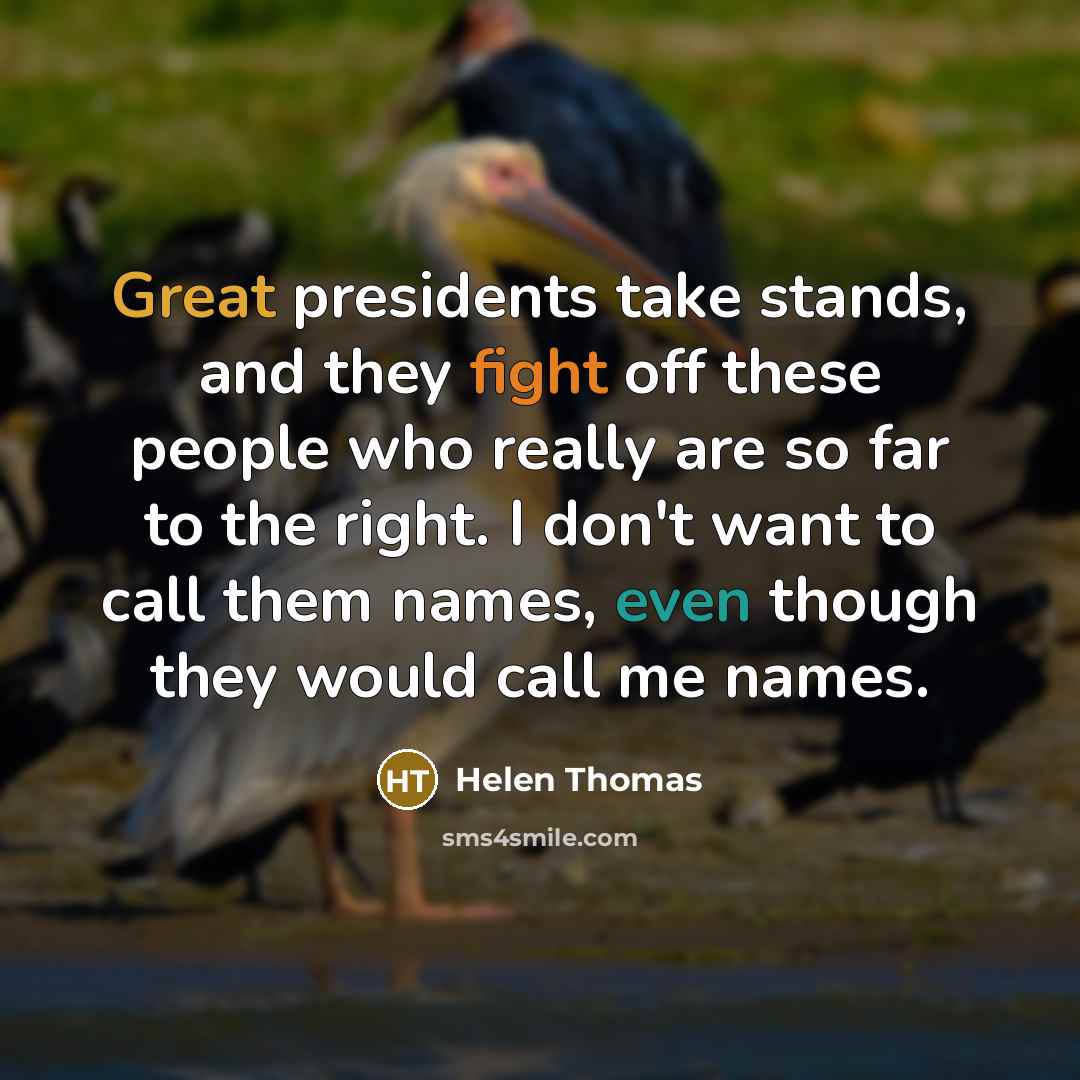 “Great presidents take stands, and they fight off these people who really are so far to the right. I don't want to call them names, even though they would call me names.” quote by Helen Thomas