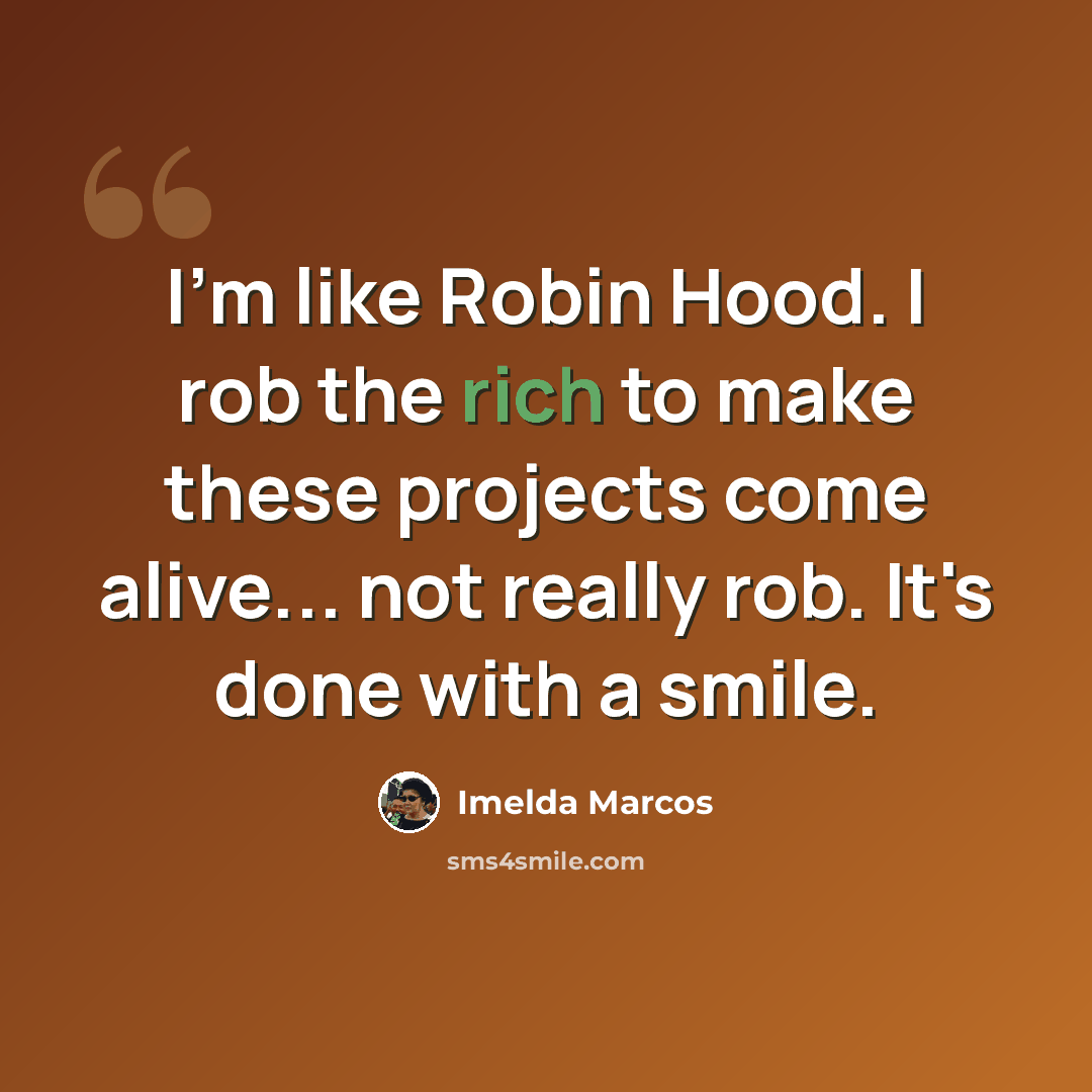 “I'm like Robin Hood. I rob the rich to make these projects come alive... not really rob. It's done with a smile.” quote by Imelda Marcos