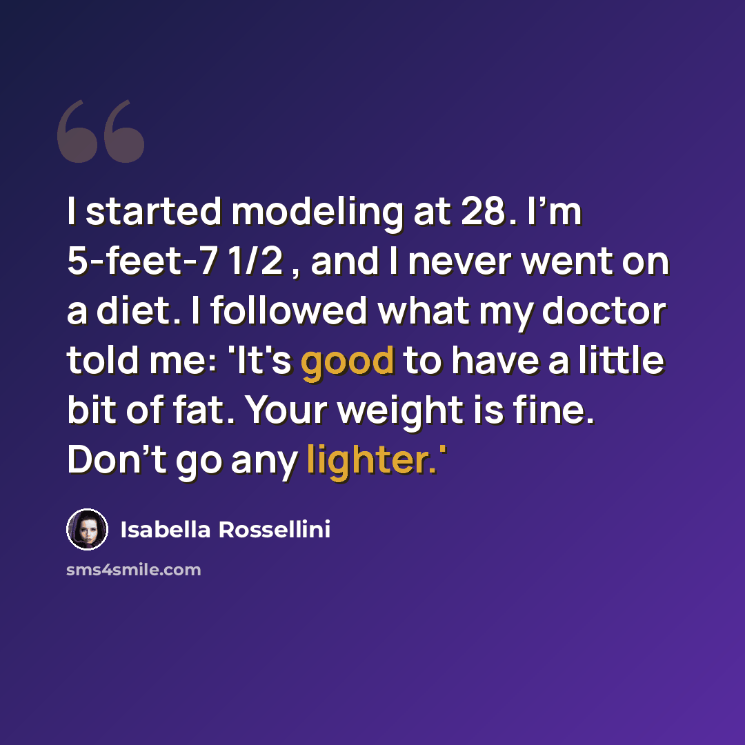 “I started modeling at 28. I'm 5-feet-7 1/2 , and I never went on a diet. I followed what my doctor told me: 'It's good to have a little bit of fat. Your weight is fine. Don't go any lighter.'” quote by Isabella Rossellini