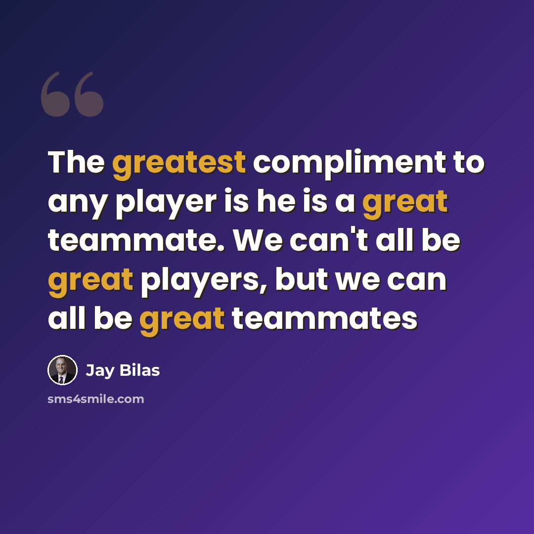 “The greatest compliment to any player is he is a great teammate. We can't all be great players, but we can all be great teammates” quote by Jay Bilas