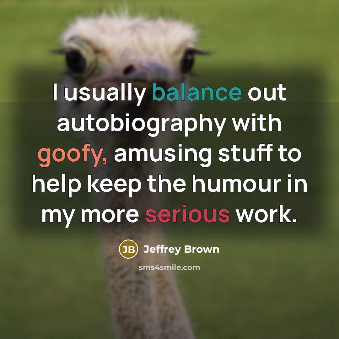 “I usually balance out autobiography with goofy, amusing stuff to help keep the humour in my more serious work.” quote by Jeffrey Brown