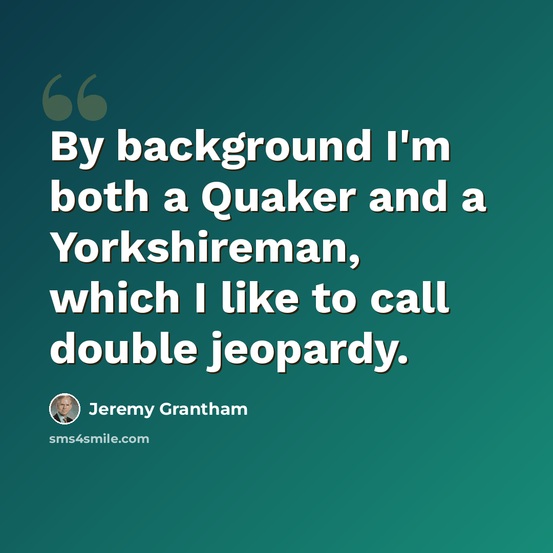 “By background I'm both a Quaker and a Yorkshireman, which I like to call double jeopardy.” quote by Jeremy Grantham