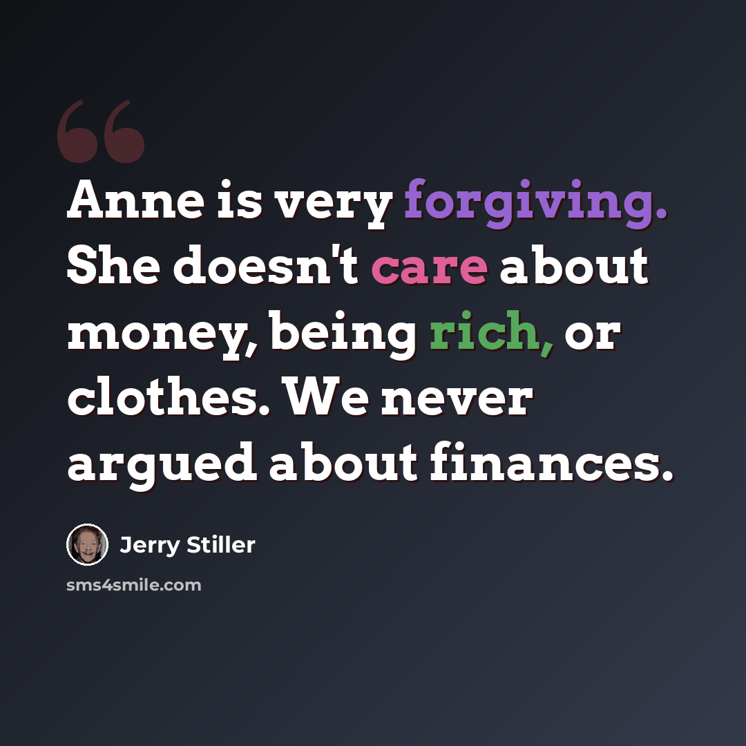 “Anne is very forgiving. She doesn't care about money, being rich, or clothes. We never argued about finances.” quote by Jerry Stiller