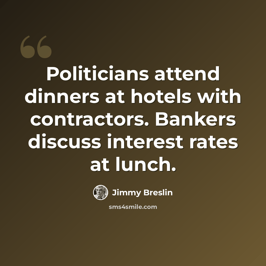 “Politicians attend dinners at hotels with contractors. Bankers discuss interest rates at lunch.” quote by Jimmy Breslin