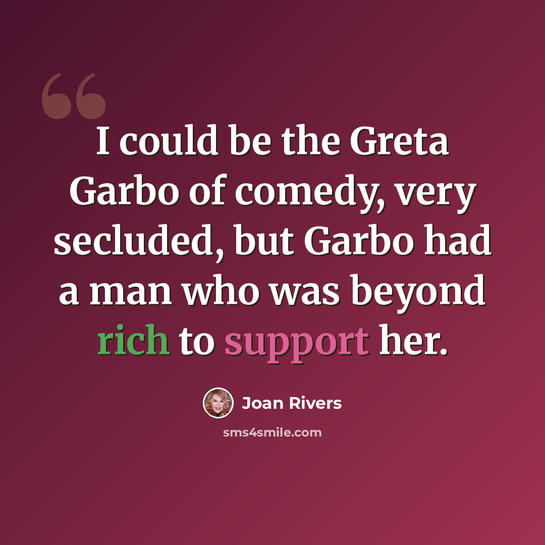 “I could be the Greta Garbo of comedy, very secluded, but Garbo had a man who was beyond rich to support her.” quote by Joan Rivers