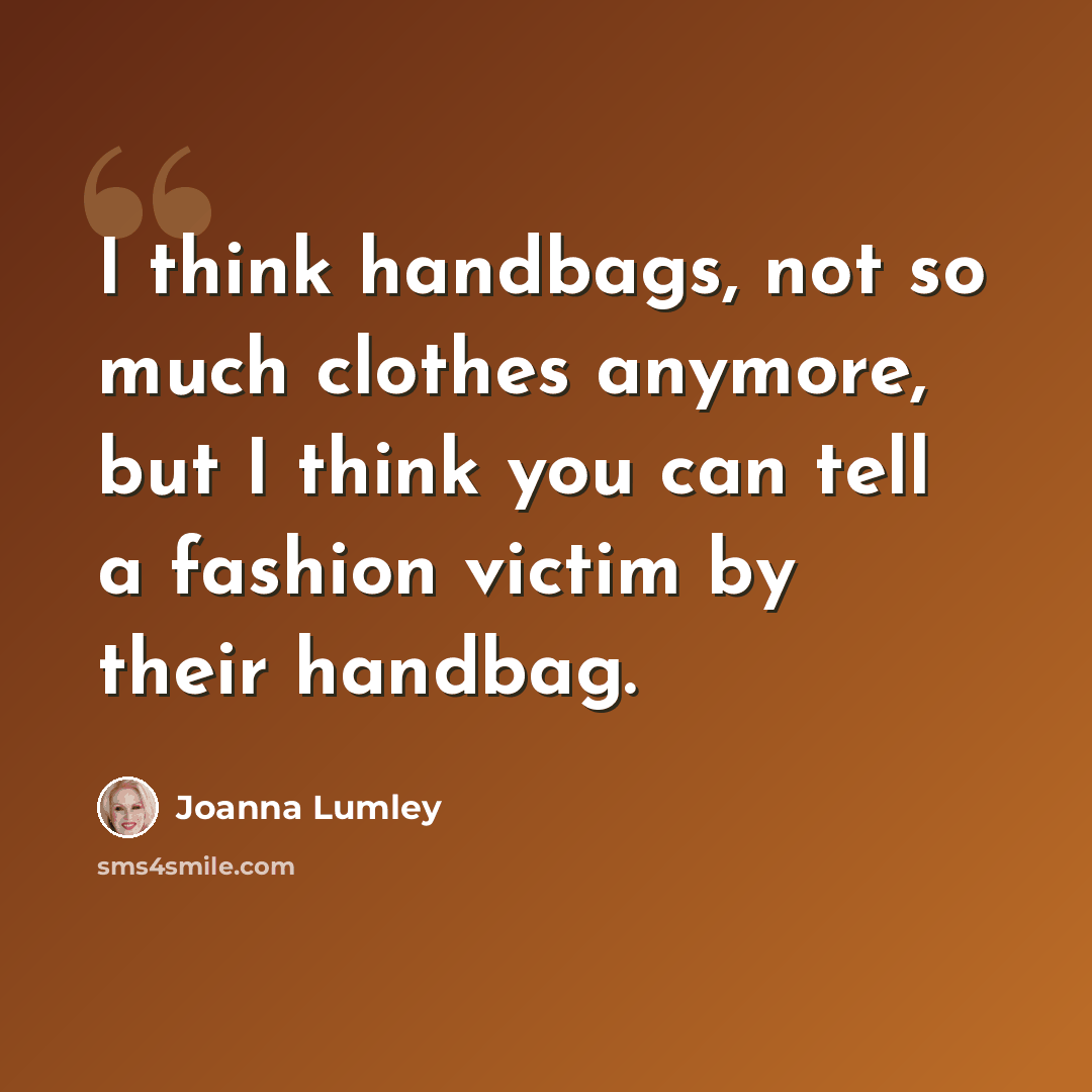 “I think handbags, not so much clothes anymore, but I think you can tell a fashion victim by their handbag.” quote by Joanna Lumley
