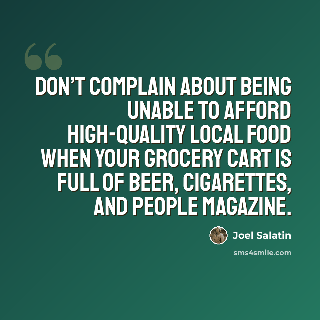 “Don’t complain about being unable to afford high-quality local food when your grocery cart is full of beer, cigarettes, and People magazine.” quote by Joel Salatin