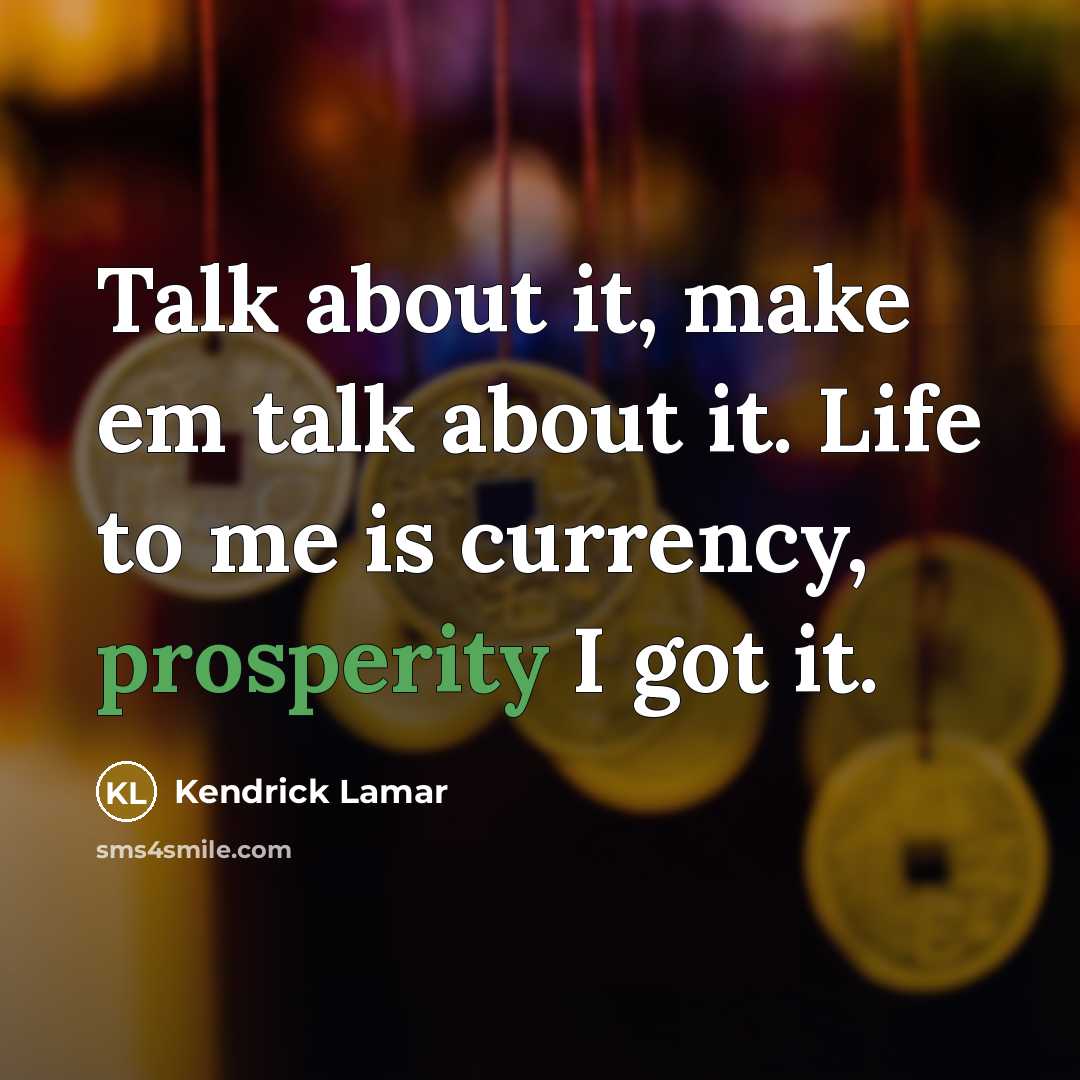 “Talk about it, make em talk about it. Life to me is currency, prosperity I got it.” quote by Kendrick Lamar