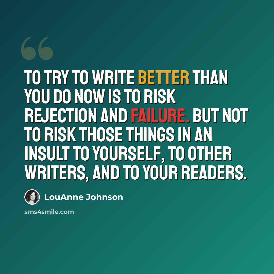 “To try to write better than you do now is to risk rejection and failure. But not to risk those things in an insult to yourself, to other writers, and to your readers.” quote by LouAnne Johnson