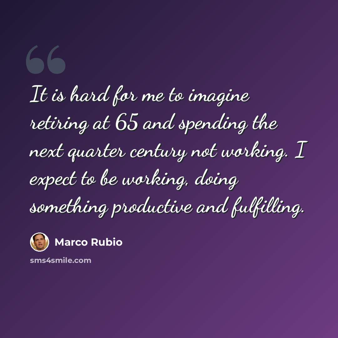 “It is hard for me to imagine retiring at 65 and spending the next quarter century not working. I expect to be working, doing something productive and fulfilling.” quote by Marco Rubio