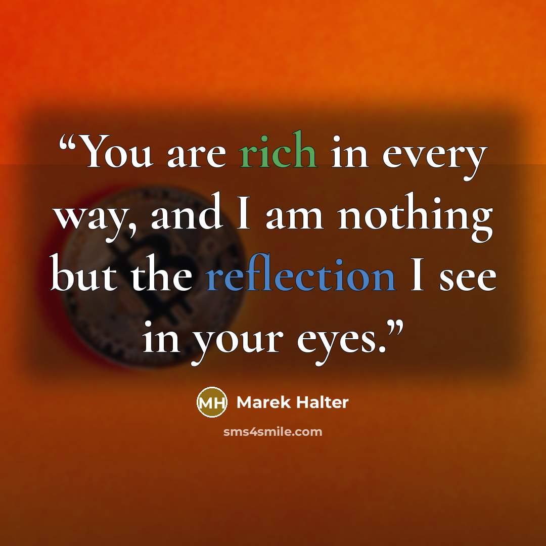 “You are rich in every way, and I am nothing but the reflection I see in your eyes.” quote by Marek Halter