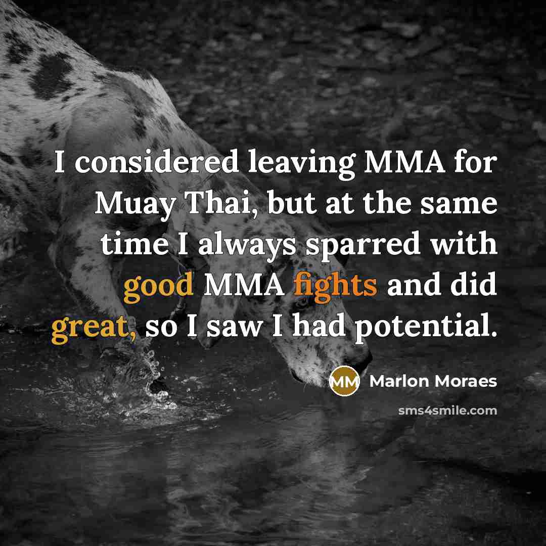 “I considered leaving MMA for Muay Thai, but at the same time I always sparred with good MMA fights and did great, so I saw I had potential.” quote by Marlon Moraes